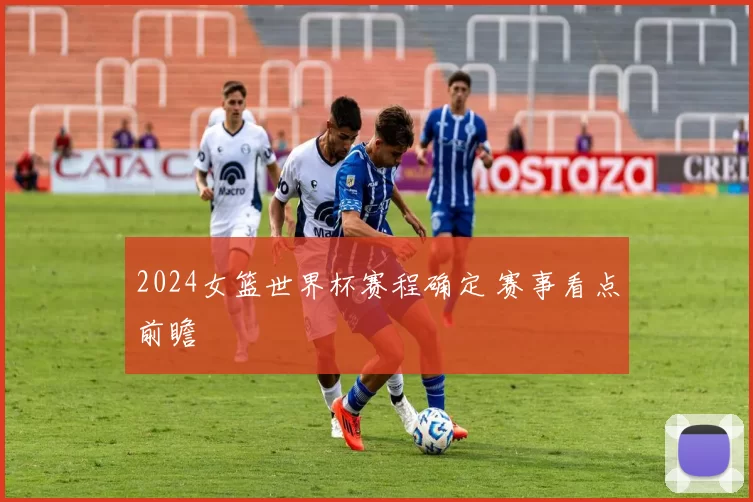 2024女篮世界杯赛程确定 赛事看点前瞻