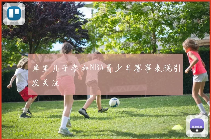 库里儿子参加NBA青少年赛事表现引发关注