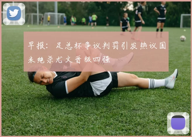 早报：足总杯争议判罚引发热议国米绝杀尤文晋级四强