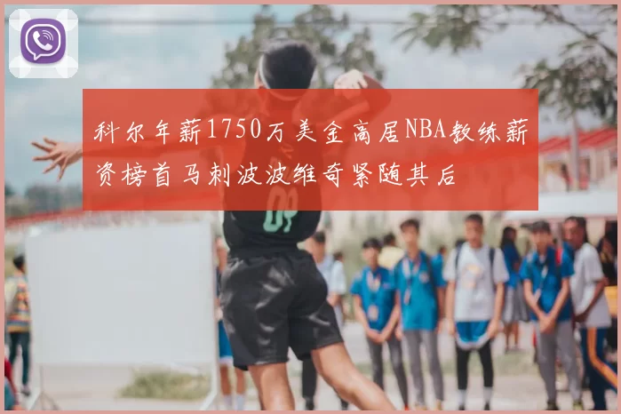 科尔年薪1750万美金高居NBA教练薪资榜首马刺波波维奇紧随其后