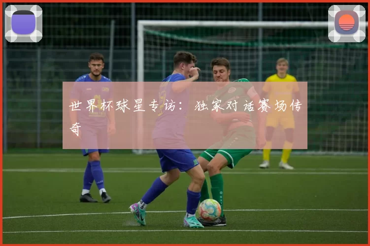 世界杯球星专访：独家对话赛场传奇