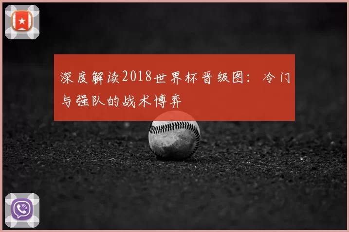 深度解读2018世界杯晋级图:冷门与强队的战术博弈