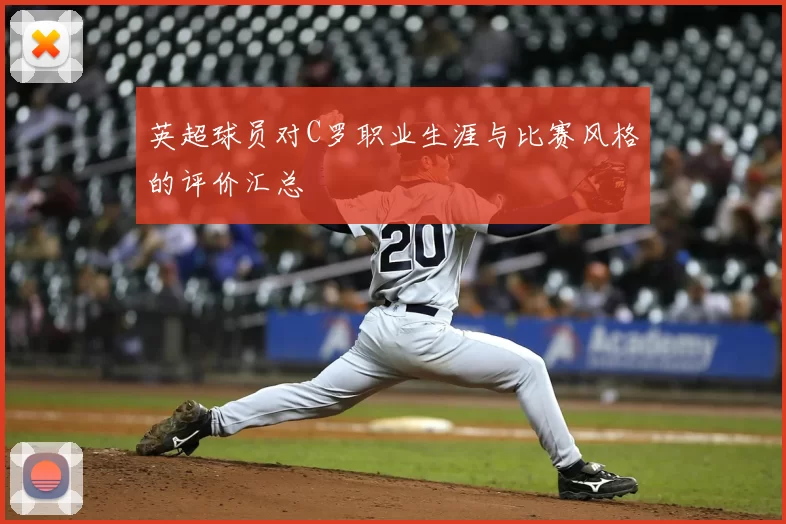 英超球员对C罗职业生涯与比赛风格的评价汇总