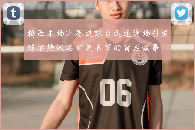 梅西本场比赛进球后迅速离场引发球迷热议返回更衣室的背后故事