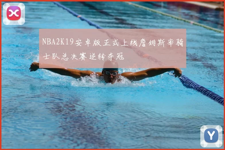 NBA2K19安卓版正式上线詹姆斯率骑士队总决赛逆转夺冠