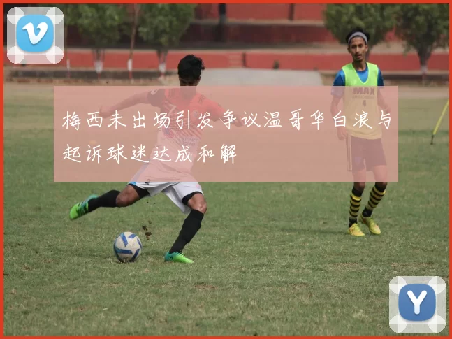 梅西未出场引发争议温哥华白浪与起诉球迷达成和解