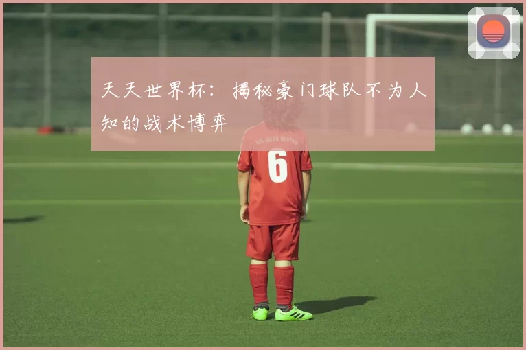 天天世界杯：揭秘豪门球队不为人知的战术博弈