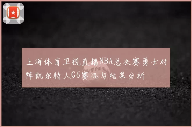上海体育卫视直播NBA总决赛勇士对阵凯尔特人G6赛况与结果分析