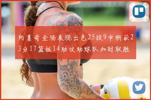 约基奇全场表现出色25投9中斩获23分17篮板14助攻助球队加时取胜