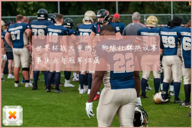 世界杯战火重燃：聊球社群热议赛事焦点与冠军归属