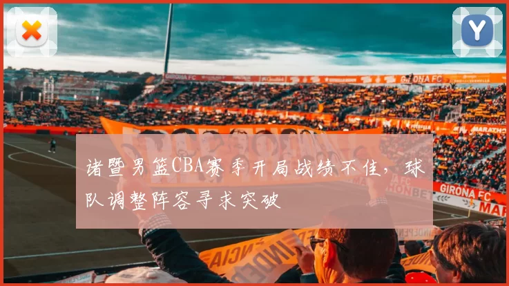 诸暨男篮CBA赛季开局战绩不佳，球队调整阵容寻求突破