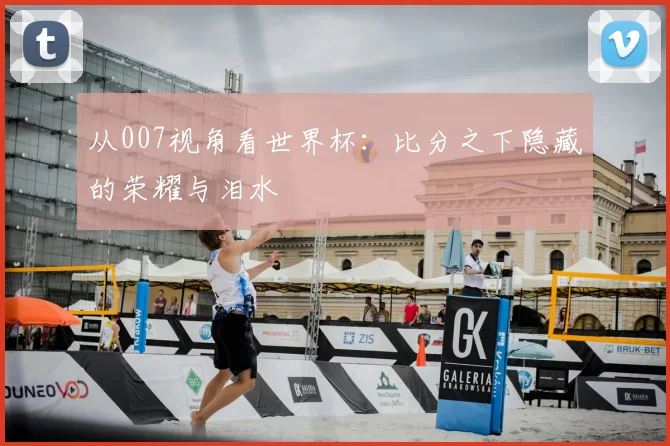 从007视角看世界杯：比分之下隐藏的荣耀与泪水