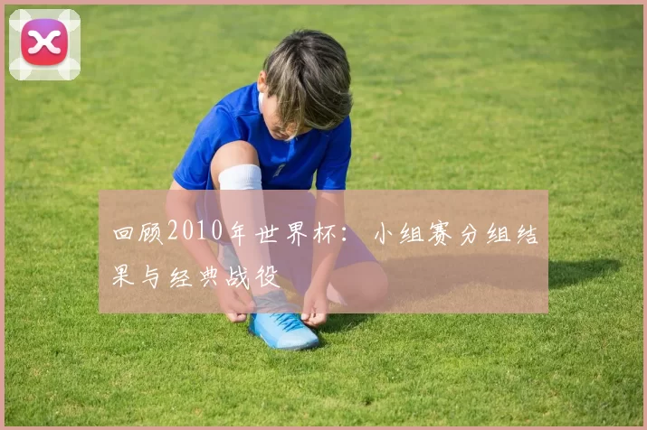回顾2010年世界杯：小组赛分组结果与经典战役