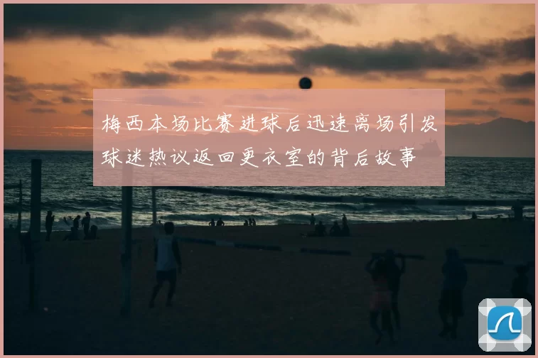 梅西本场比赛进球后迅速离场引发球迷热议返回更衣室的背后故事