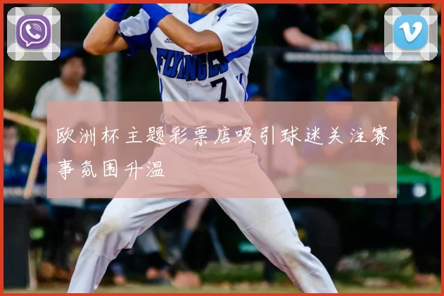 欧洲杯主题彩票店吸引球迷关注赛事氛围升温