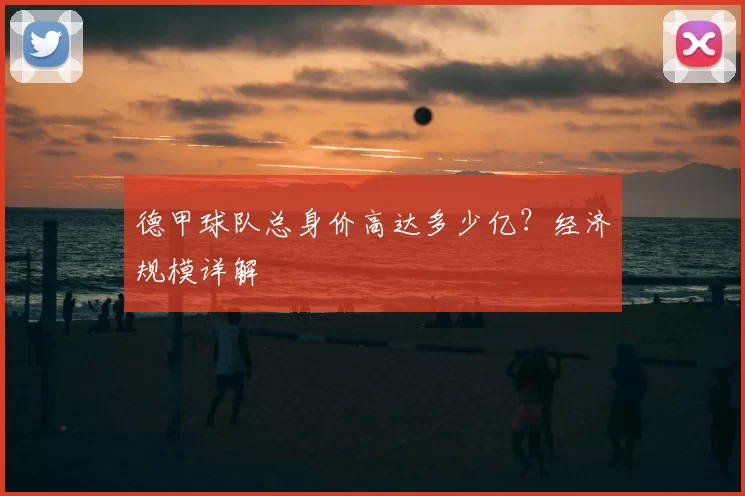 德甲球队总身价高达多少亿？经济规模详解