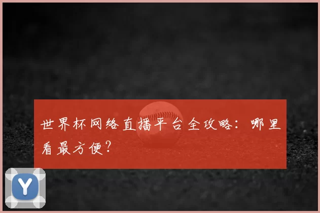 世界杯网络直播平台全攻略：哪里看最方便？