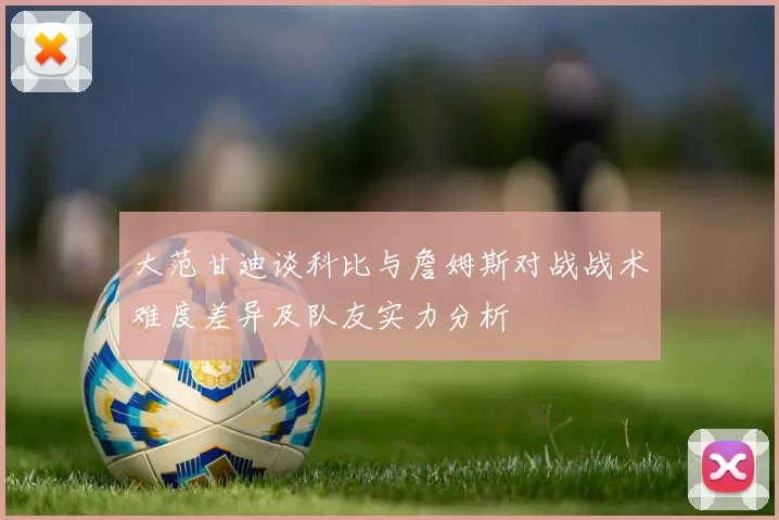 大范甘迪谈科比与詹姆斯对战战术难度差异及队友实力分析
