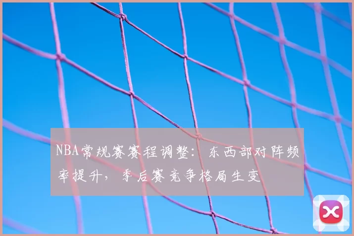 NBA常规赛赛程调整：东西部对阵频率提升，季后赛竞争格局生变
