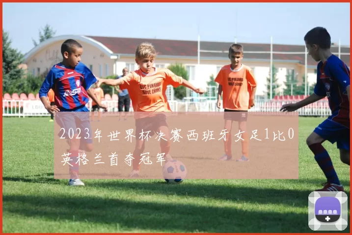 2023年世界杯决赛西班牙女足1比0英格兰首夺冠军