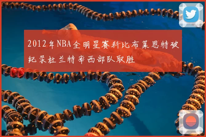 2012年NBA全明星赛科比布莱恩特破纪录杜兰特率西部队取胜
