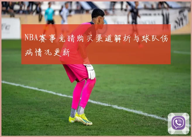 NBA赛事竞猜购买渠道解析与球队伤病情况更新