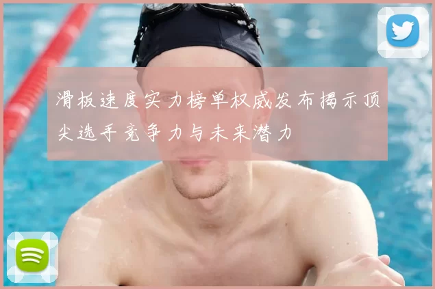滑板速度实力榜单权威发布揭示顶尖选手竞争力与未来潜力