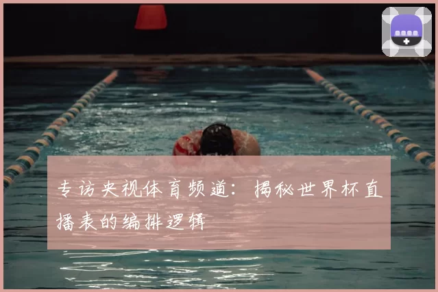 专访央视体育频道：揭秘世界杯直播表的编排逻辑