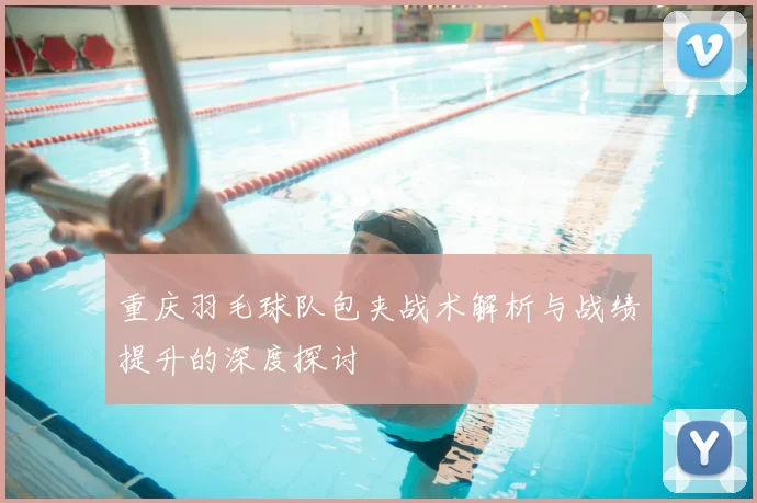 重庆羽毛球队包夹战术解析与战绩提升的深度探讨