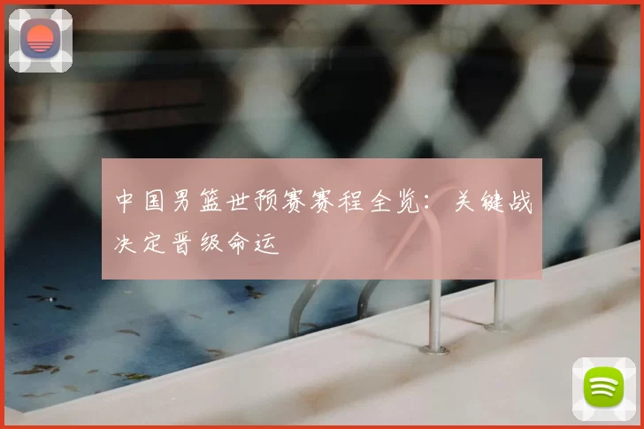 中国男篮世预赛赛程全览：关键战决定晋级命运