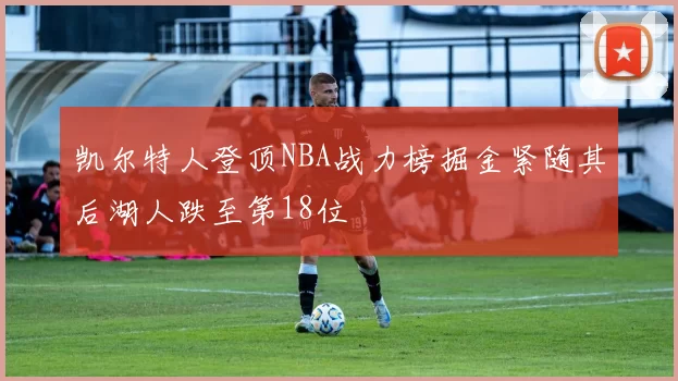 凯尔特人登顶NBA战力榜掘金紧随其后湖人跌至第18位