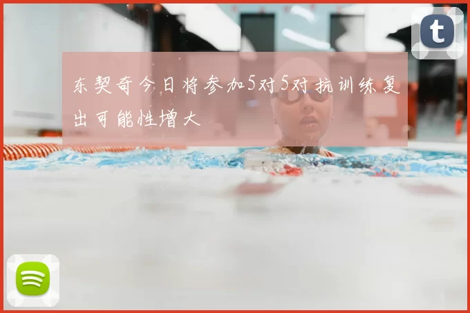 东契奇今日将参加5对5对抗训练复出可能性增大